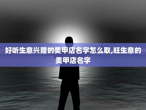好听生意兴隆的美甲店名字怎么取,旺生意的美甲店名字