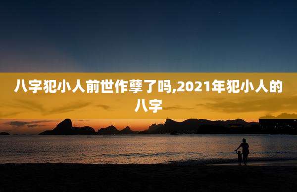 八字犯小人前世作孽了吗,2021年犯小人的八字