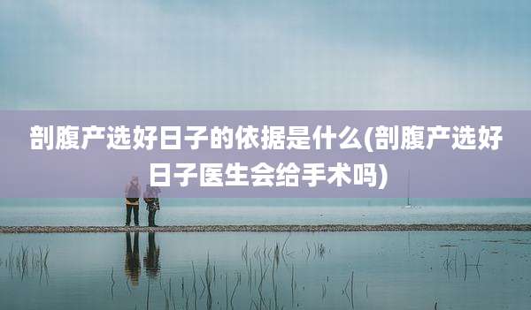 剖腹产选好日子的依据是什么(剖腹产选好日子医生会给手术吗)