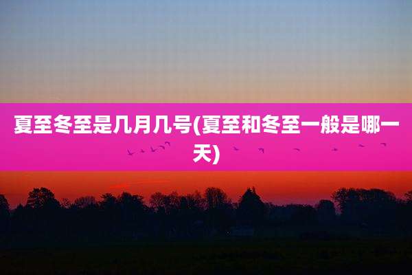 夏至冬至是几月几号(夏至和冬至一般是哪一天)