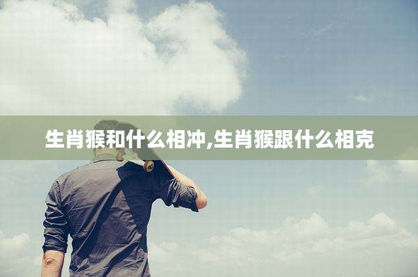 生肖猴和什么相冲,生肖猴跟什么相克