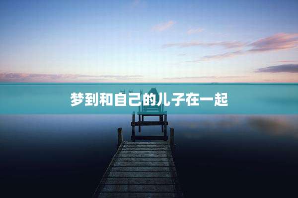 梦到和自己的儿子在一起