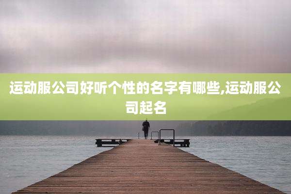 运动服公司好听个性的名字有哪些,运动服公司起名