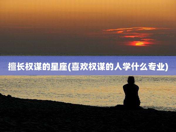 擅长权谋的星座(喜欢权谋的人学什么专业)
