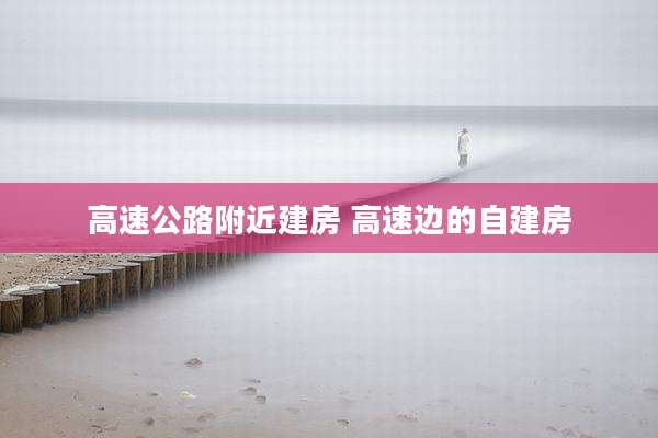 高速公路附近建房 高速边的自建房