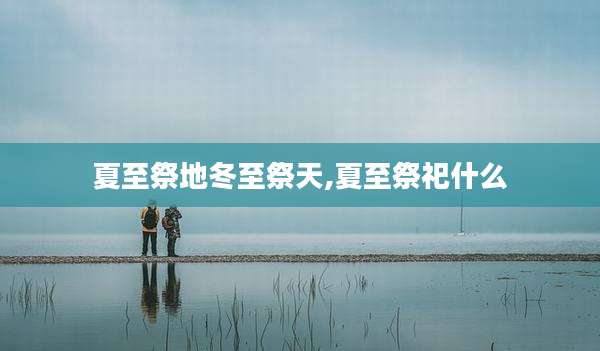 夏至祭地冬至祭天,夏至祭祀什么