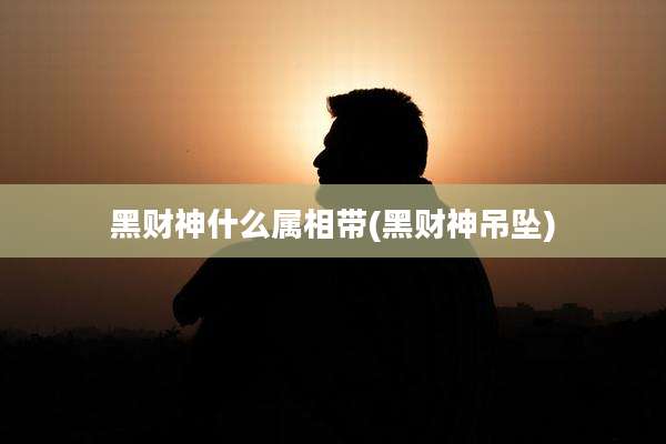 黑财神什么属相带(黑财神吊坠)