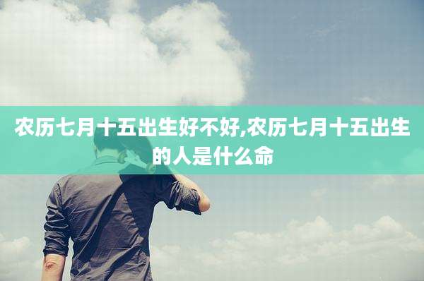 农历七月十五出生好不好,农历七月十五出生的人是什么命