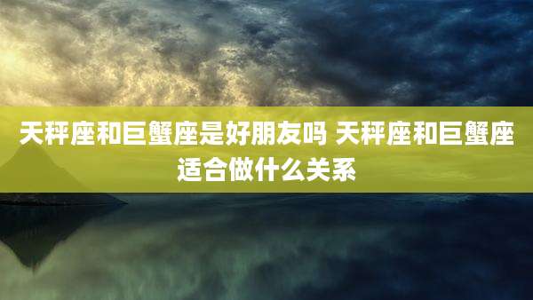 天秤座和巨蟹座是好朋友吗 天秤座和巨蟹座适合做什么关系
