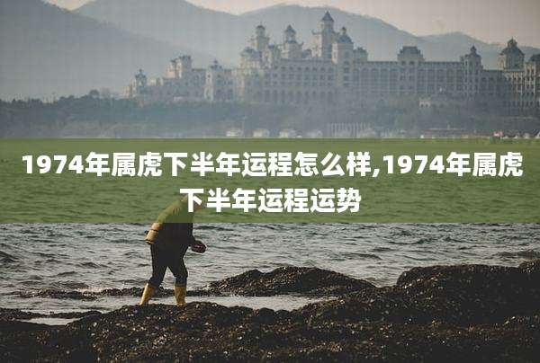 1974年属虎下半年运程怎么样,1974年属虎下半年运程运势
