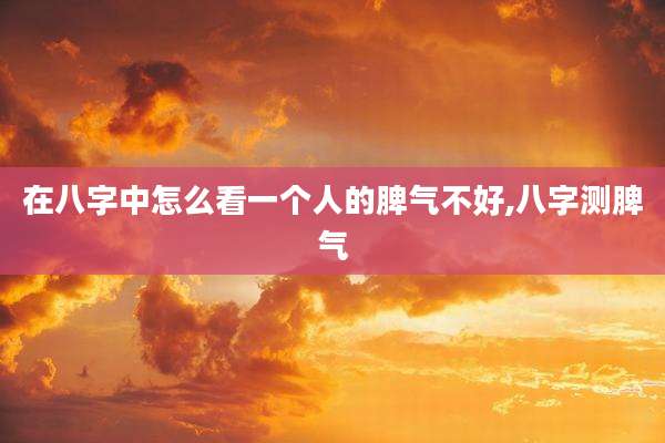 在八字中怎么看一个人的脾气不好,八字测脾气