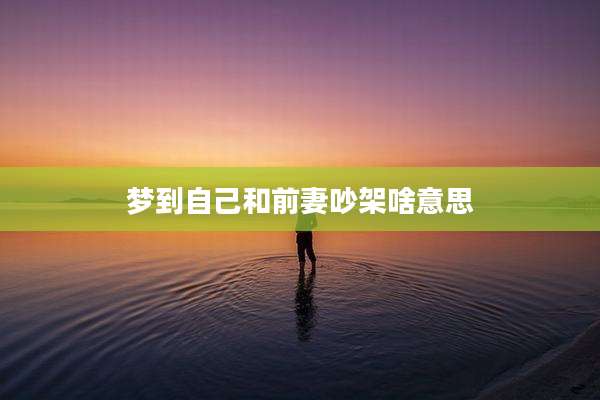 梦到自己和前妻吵架啥意思