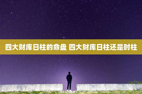 四大财库日柱的命盘 四大财库日柱还是时柱