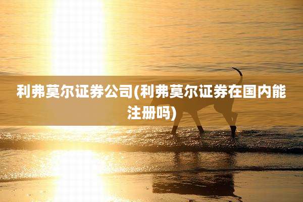 利弗莫尔证券公司(利弗莫尔证券在国内能注册吗)