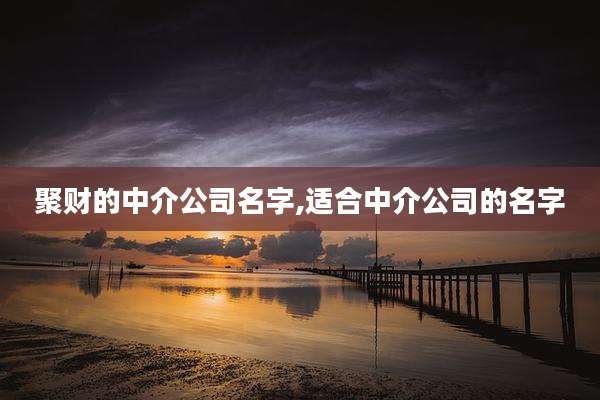 聚财的中介公司名字,适合中介公司的名字