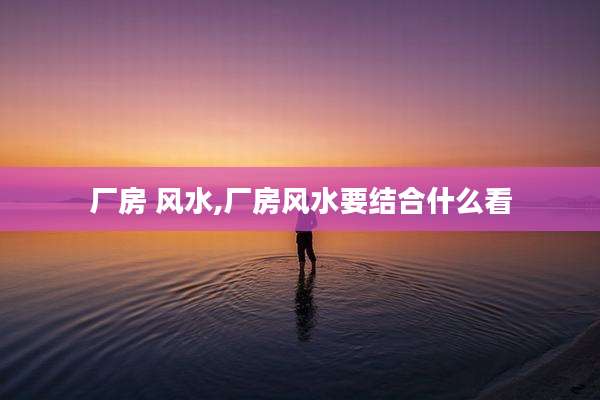 厂房 风水,厂房风水要结合什么看