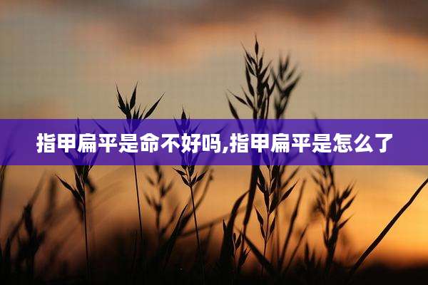 指甲扁平是命不好吗,指甲扁平是怎么了