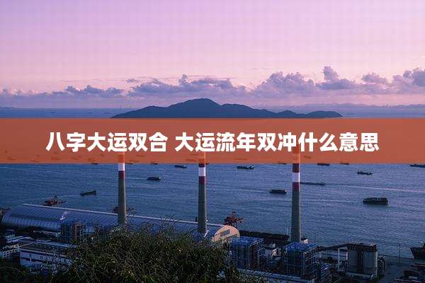 八字大运双合 大运流年双冲什么意思
