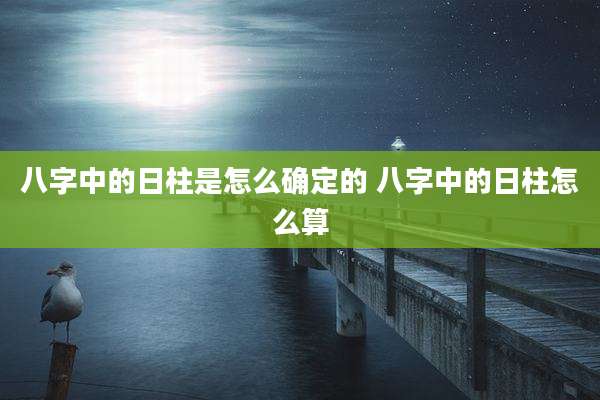 八字中的日柱是怎么确定的 八字中的日柱怎么算