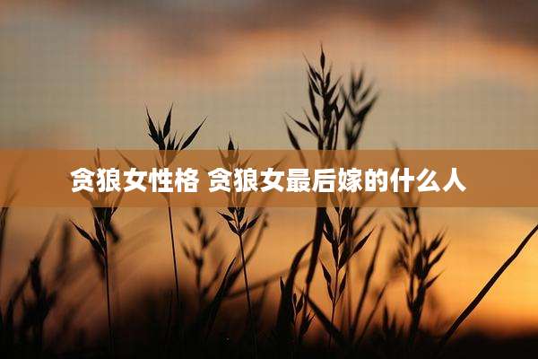 贪狼女性格 贪狼女最后嫁的什么人