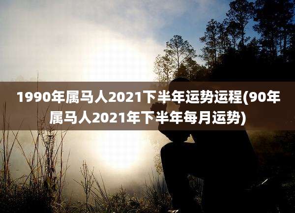 1990年属马人2021下半年运势运程(90年属马人2021年下半年每月运势)