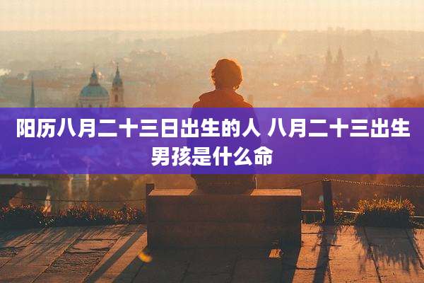 阳历八月二十三日出生的人 八月二十三出生男孩是什么命