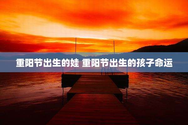 重阳节出生的娃 重阳节出生的孩子命运