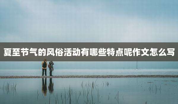 夏至节气的风俗活动有哪些特点呢作文怎么写