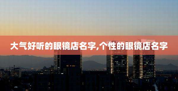 大气好听的眼镜店名字,个性的眼镜店名字