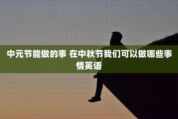 中元节能做的事 在中秋节我们可以做哪些事情英语
