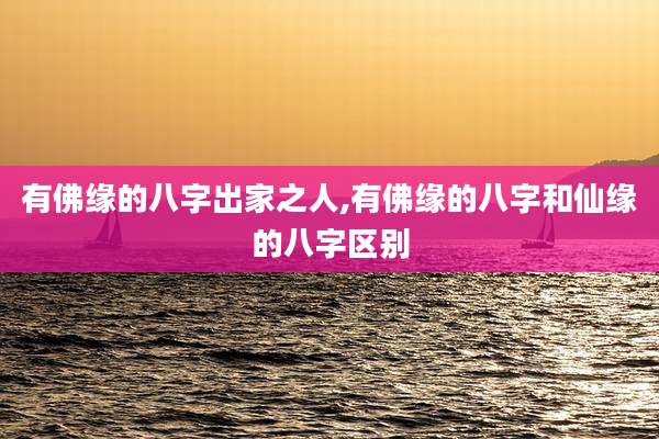 有佛缘的八字出家之人,有佛缘的八字和仙缘的八字区别