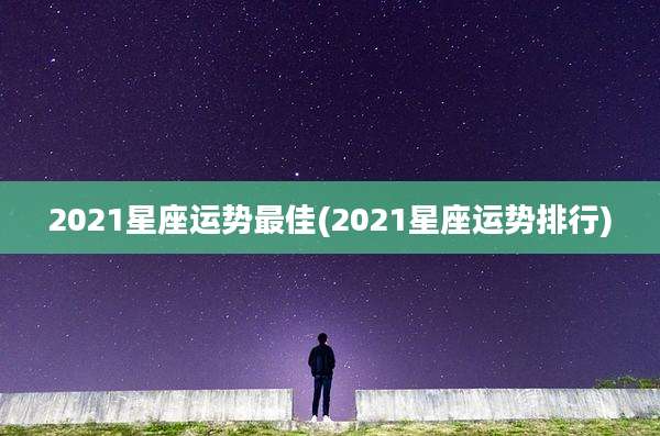 2021星座运势最佳(2021星座运势排行)