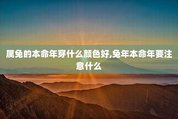 属兔的本命年穿什么颜色好,兔年本命年要注意什么