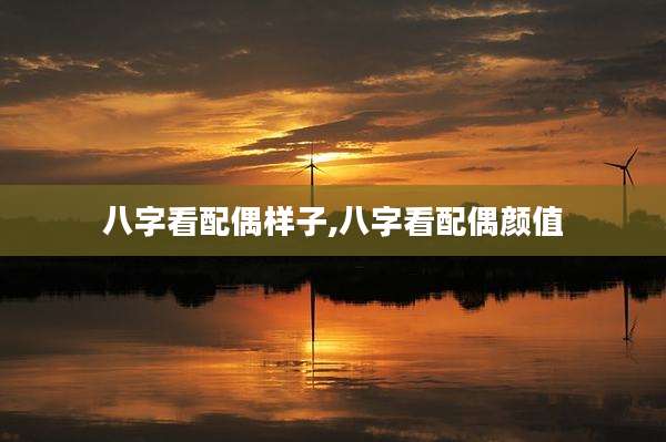 八字看配偶样子,八字看配偶颜值