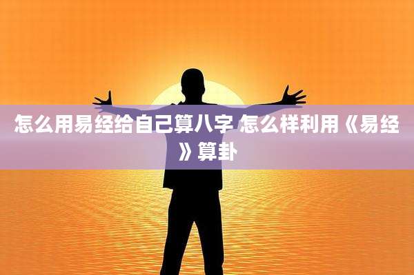怎么用易经给自己算八字 怎么样利用《易经》算卦
