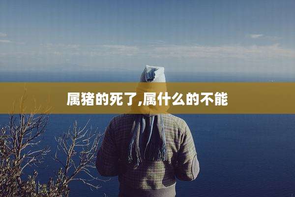 属猪的死了,属什么的不能