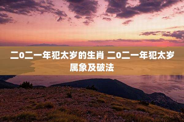 二0二一年犯太岁的生肖 二0二一年犯太岁属象及破法