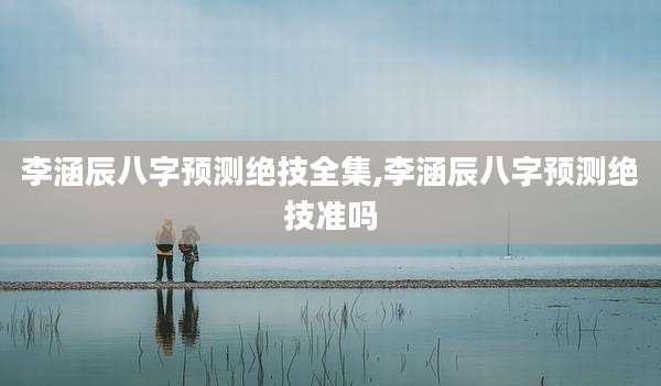 李涵辰八字预测绝技全集,李涵辰八字预测绝技准吗
