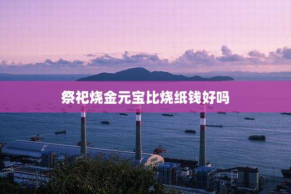 祭祀烧金元宝比烧纸钱好吗