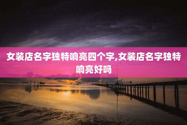 女装店名字独特响亮四个字,女装店名字独特响亮好吗
