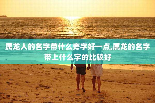 属龙人的名字带什么旁字好一点,属龙的名字带上什么字的比较好