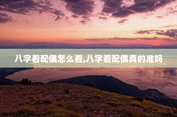 八字看配偶怎么看,八字看配偶真的准吗