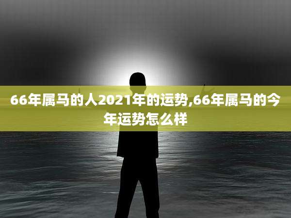 66年属马的人2021年的运势,66年属马的今年运势怎么样