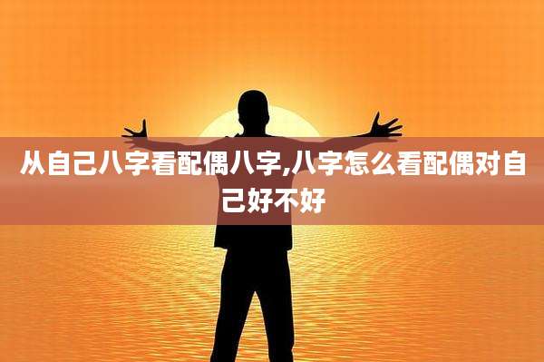 从自己八字看配偶八字,八字怎么看配偶对自己好不好