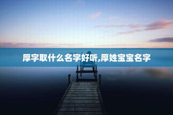 厚字取什么名字好听,厚姓宝宝名字