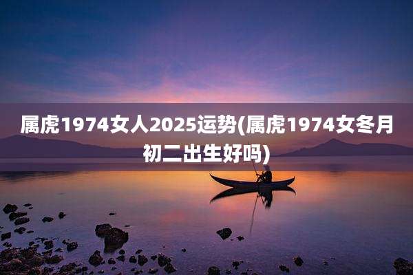 属虎1974女人2025运势(属虎1974女冬月初二出生好吗)