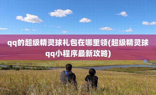 qq的超级精灵球礼包在哪里领(超级精灵球qq小程序最新攻略)