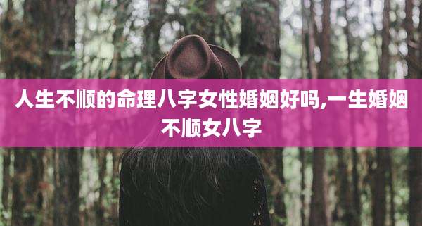 人生不顺的命理八字女性婚姻好吗,一生婚姻不顺女八字