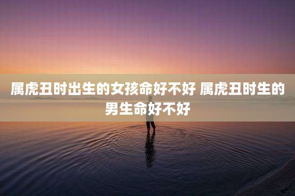 属虎丑时出生的女孩命好不好 属虎丑时生的男生命好不好