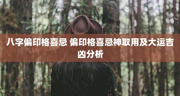 八字偏印格喜忌 偏印格喜忌神取用及大运吉凶分析